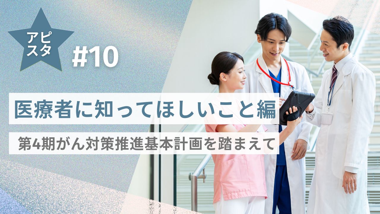 アピスタ#10 【医療者に知ってほしいこと編】第4期がん対策推進基本計画を踏まえて