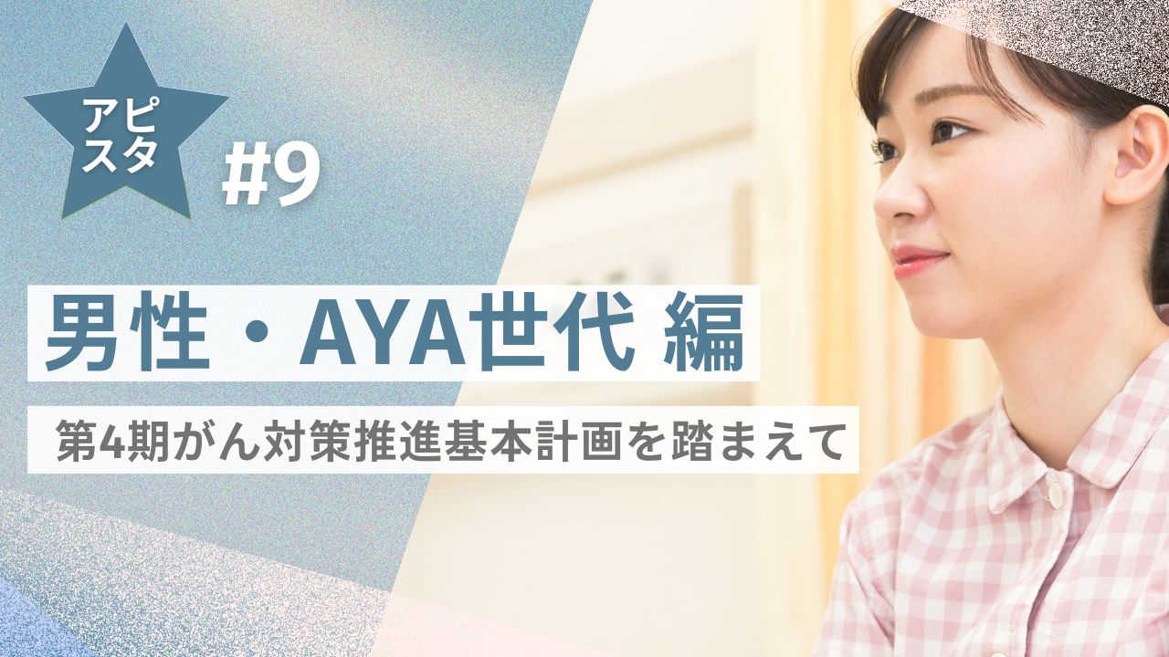 アピスタ#9 【男性編・AYA世代編】第4期がん対策推進基本計画を踏まえて
