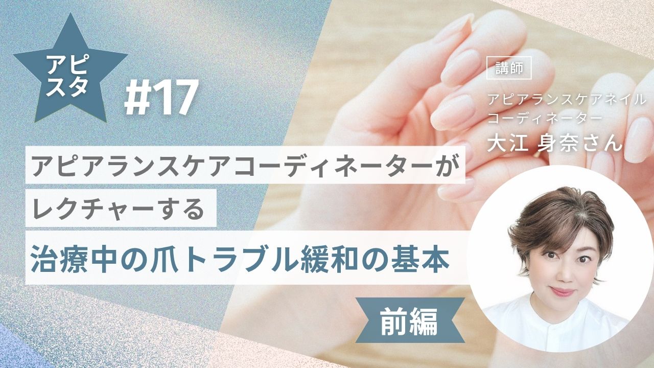 アピスタ#17 【前編】アピアランスケアコーディネーターがレクチャーする　治療中の爪トラブル緩和の基本