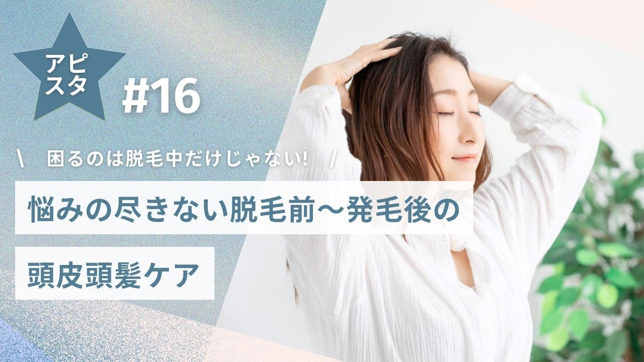 アピスタ#16　困るのは脱毛中だけじゃない！悩みの尽きない脱毛前～発毛後の頭皮頭髪ケア