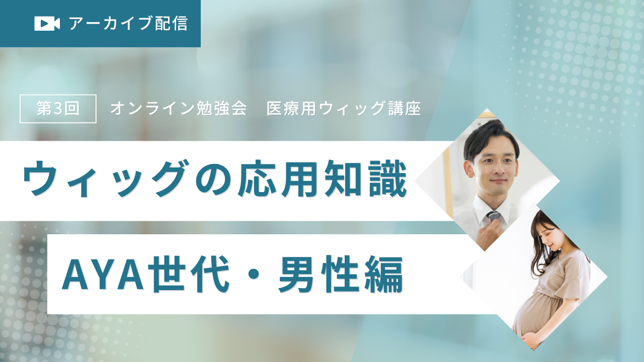 2022年度第3回オンライン勉強会　医療用ウィッグ講座「ウィッグの応用知識 AYA世代、男性編」