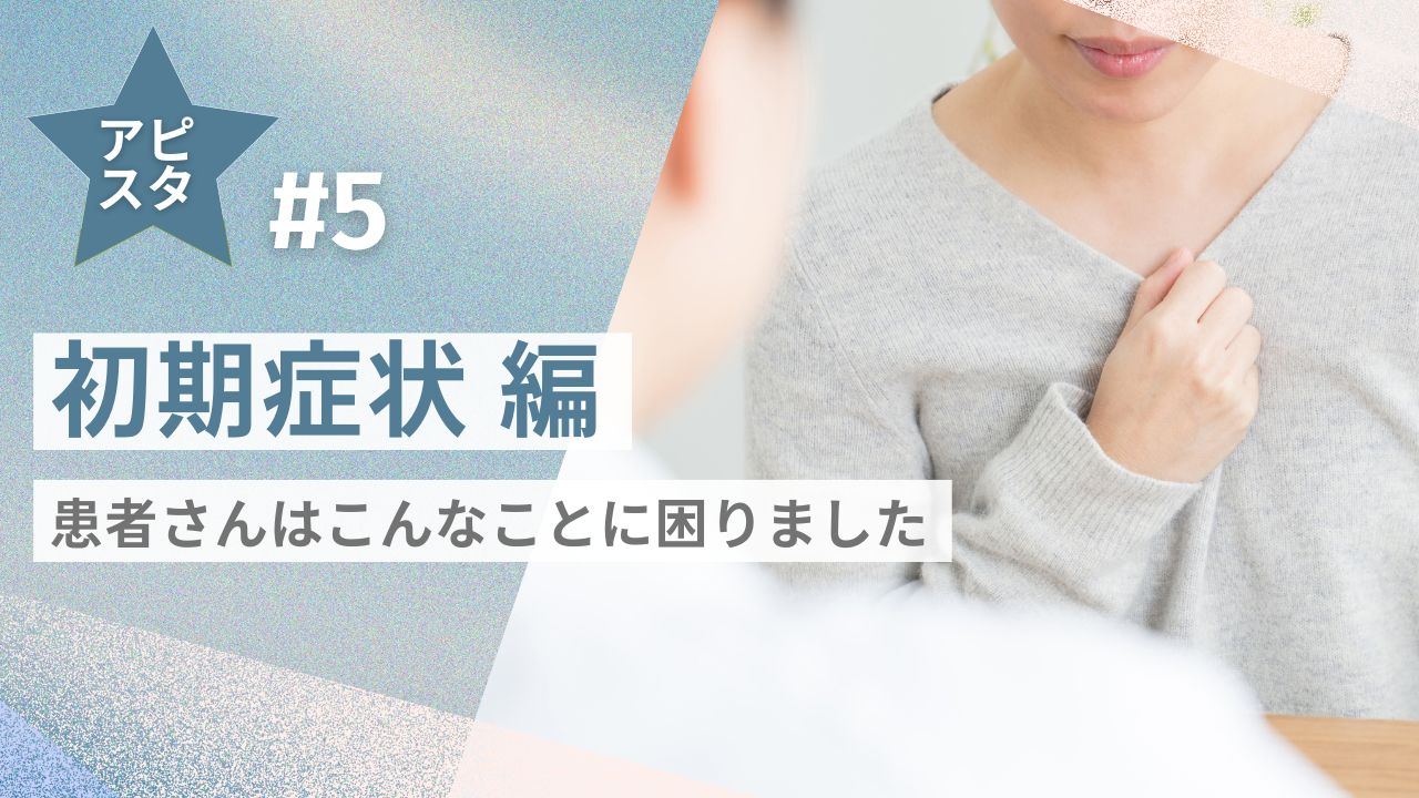 アピスタ#5【初期症状編】患者さんはこんなことに困りました