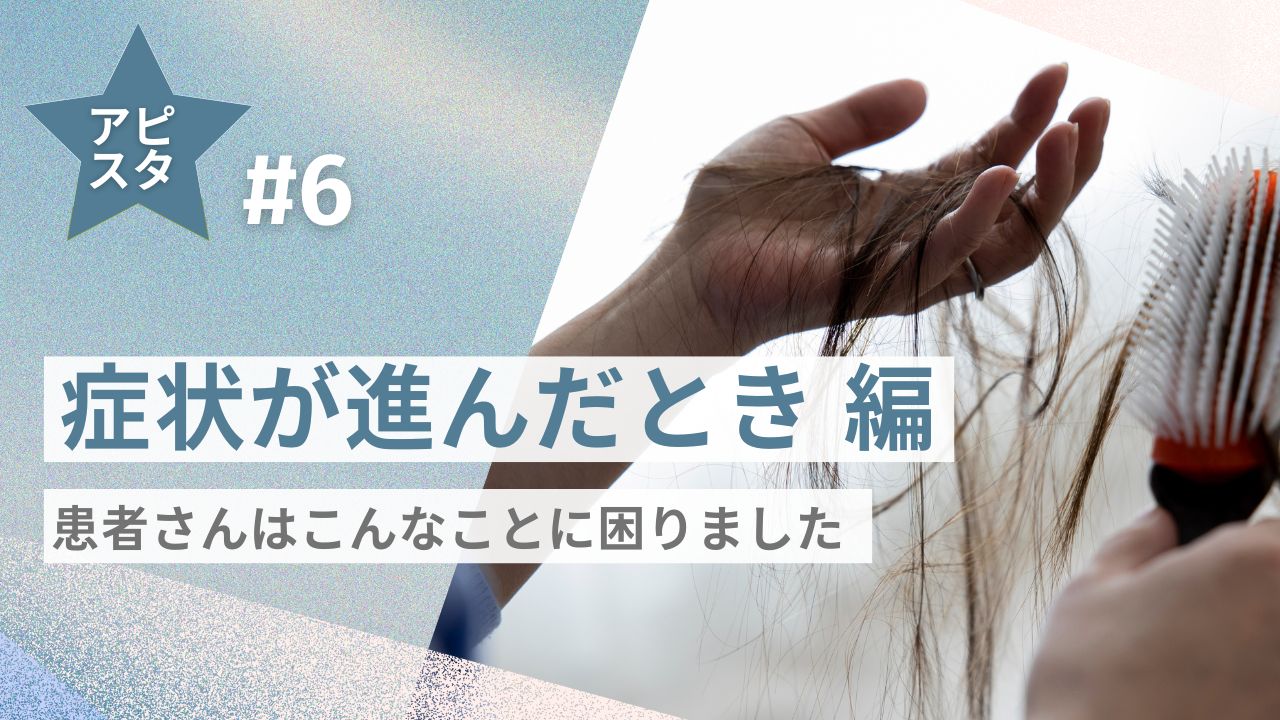 アピスタ#6【症状が進んだとき編】患者さんはこんなことに困りました