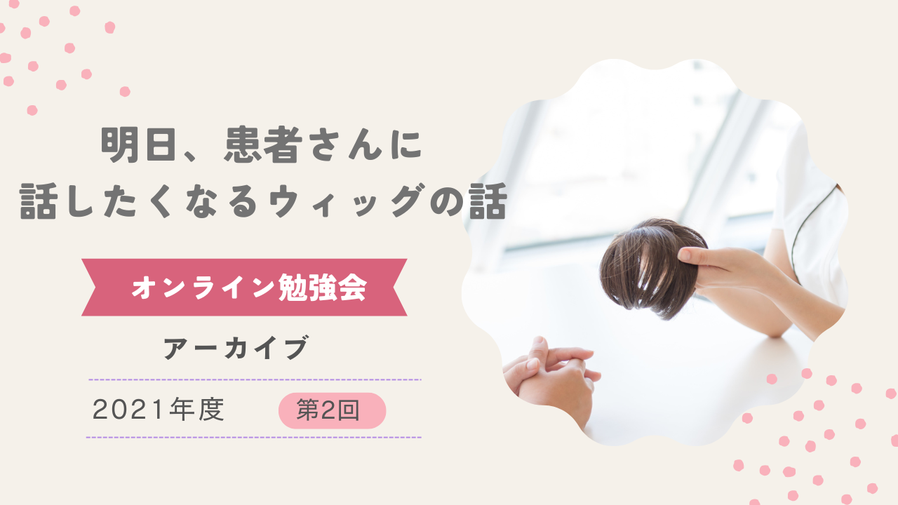 2021年度第2回オンライン勉強会「明日、患者さんに話したくなるウィッグの話」