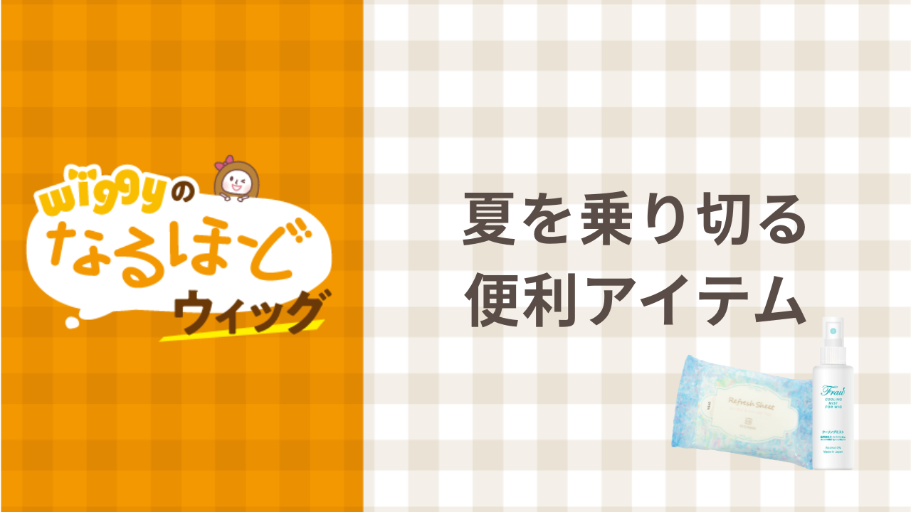 Wggiyのなるほどウィッグ～夏を乗り切る　便利アイテム～